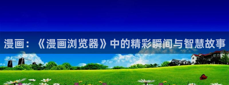 虫虫漫画下载软件：漫画：《漫画浏览器》中的精彩瞬间与智慧故事