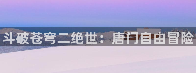 虫虫漫画色：斗破苍穹二绝世：唐门自由冒险