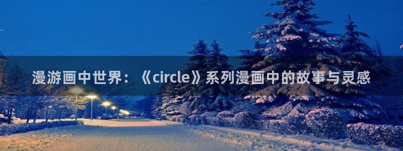 虫虫漫画下载软件：漫游画中世界：《circle》系列漫画中的故事与灵感