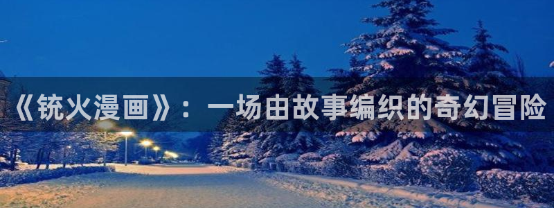 漫画虫虫漫画：《铳火漫画》：一场由故事编织的奇幻冒险